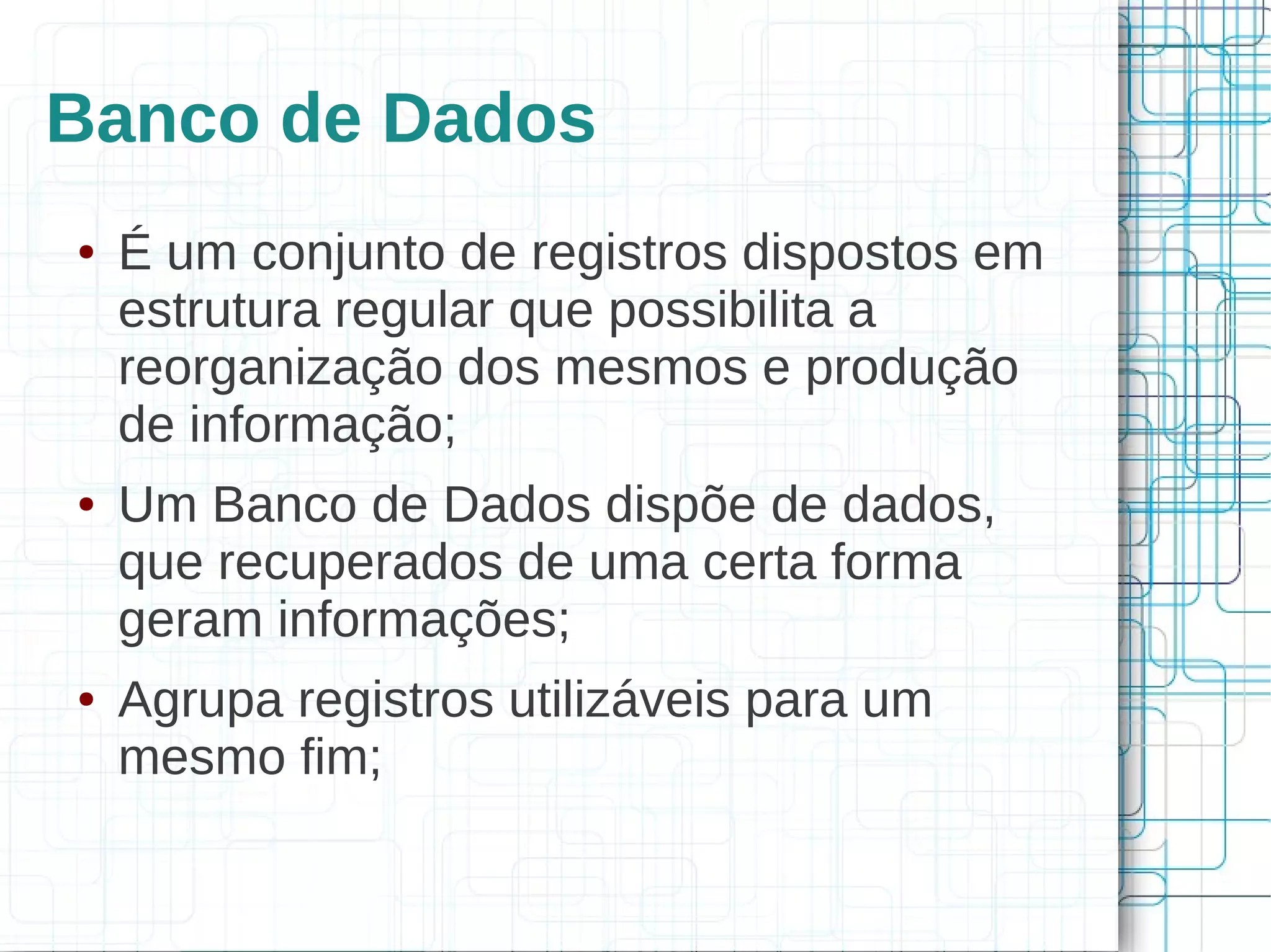 Banco de Dados
●   É um conjunto de registros dispostos em
    estrutura regular que possibilita a
    reorganização dos mesmos e produção
    de informação;
●   Um Banco de Dados dispõe de dados,
    que recuperados de uma certa forma
    geram informações;
●   Agrupa registros utilizáveis para um
    mesmo fim;
 
