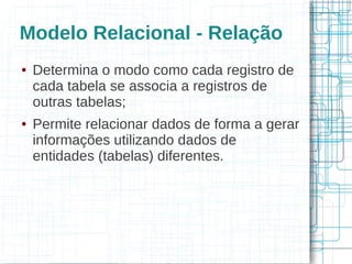 Modelo Relacional - Relação
●   Determina o modo como cada registro de
    cada tabela se associa a registros de
    outras tabelas;
●   Permite relacionar dados de forma a gerar
    informações utilizando dados de
    entidades (tabelas) diferentes.
 