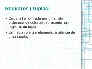 Registros (Tuplas)
●   Cada linha formada por uma lista
    ordenada de colunas representa um
    registro, ou tupla;
●   Um registro é um elemento, instância de
    uma tabela.
 