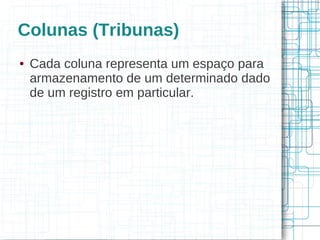 Colunas (Tribunas)
●   Cada coluna representa um espaço para
    armazenamento de um determinado dado
    de um registro em particular.
 