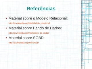 Referências
●   Material sobre o Modelo Relacional:
    http://pt.wikipedia.org/wiki/Modelo_relacional

●   Material sobre Bando de Dados:
    http://pt.wikipedia.org/wiki/Banco_de_dados

●   Material sobre SGBD:
    http://pt.wikipedia.org/wiki/SGBD
 