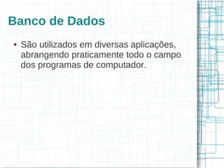 Banco de Dados
●   São utilizados em diversas aplicações,
    abrangendo praticamente todo o campo
    dos programas de computador.
 