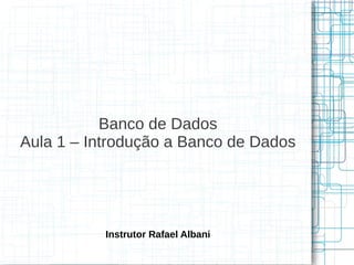 Banco de Dados
Aula 1 – Introdução a Banco de Dados




           Instrutor Rafael Albani
 