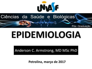 EPIDEMIOLOGIA
Anderson C. Armstrong, MD MSc PhD
Petrolina, março de 2017
 