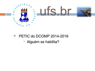 ufs.br


PETIC do DCOMP 2014-2016
 Alguém se habilita?

 