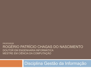 PROFESSOR

ROGÉRIO PATRÍCIO CHAGAS DO NASCIMENTO
DOUTOR EM ENGENHARIA INFORMÁTICA
MESTRE EM CIÊNCIA DA COMPUTAÇÃO

Disciplina Gestão da Informação

 