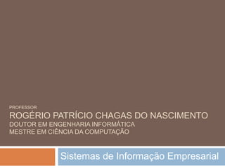 PROFESSOR
ROGÉRIO PATRÍCIO CHAGAS DO NASCIMENTO
DOUTOR EM ENGENHARIA INFORMÁTICA
MESTRE EM CIÊNCIA DA COMPUTAÇÃO
Sistemas de Informação Empresarial
 