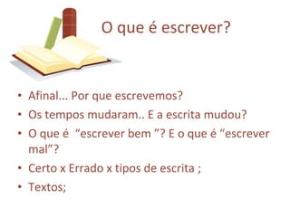 Afinal... Por que escrevemos? Os tempos mudaram.. E a escrita mudou? O que é “escrever bem ”? E o que é “escrever mal”? Certo x Errado x tipos de escrita ; Textos; O que é escrever?