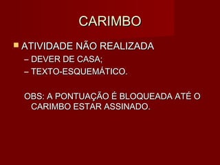 CARIMBO
 ATIVIDADE NÃO REALIZADA
 –   DEVER DE CASA;
 –   TEXTO-ESQUEMÁTICO.

 OBS: A PONTUAÇÃO É BLOQUEADA ATÉ O
  CARIMBO ESTAR ASSINADO.
 