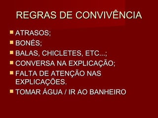 REGRAS DE CONVIVÊNCIA
 ATRASOS;
 BONÉS;
 BALAS, CHICLETES, ETC...;
 CONVERSA NA EXPLICAÇÃO;
 FALTA DE ATENÇÃO NAS
  EXPLICAÇÕES.
 TOMAR ÁGUA / IR AO BANHEIRO
 