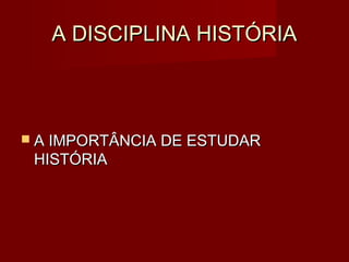 A DISCIPLINA HISTÓRIA



 A IMPORTÂNCIA DE ESTUDAR
 HISTÓRIA
 