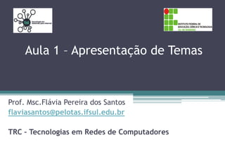 Aula 1 – Apresentação de Temas
Prof. Msc.Flávia Pereira dos Santos
flaviasantos@pelotas.ifsul.edu.br
TRC – Tecnologias em Redes de Computadores
 