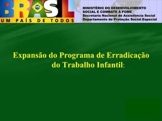 MINISTÉRIO DO DESENVOLVIMENTO
SOCIAL E COMBATE À FOME
Secretaria Nacional de Assistência Social
Departamento de Proteção Social Especial
Expansão do Programa de Erradicação
do Trabalho Infantil:
 