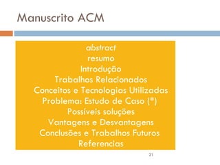 Manuscrito ACM abstract resumo Introdução Trabalhos Relacionados Conceitos e Tecnologias Utilizadas Problema: Estudo de Caso (*)  Possíveis soluções Vantagens e Desvantagens Conclusões e Trabalhos Futuros  Referencias 