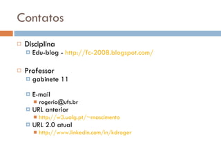 Contatos Disciplina Edu-blog -  http://fc-2008.blogspot.com/   Professor gabinete 11 E-mail [email_address] URL anterior http://w3.ualg.pt/~rnascimento   URL 2.0 atual http://www.linkedin.com/in/kdroger   
