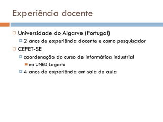 Experiência docente Universidade do Algarve (Portugal)  2 anos de experiência docente e como pesquisador CEFET-SE coordenação do curso de Informática Industrial na UNED Lagarto 4 anos de experiência em sala de aula 