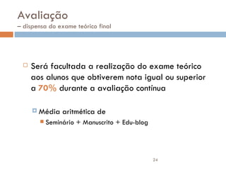 Avaliação  – dispensa do exame teórico final Será facultada a realização do exame teórico aos alunos que obtiverem nota igual ou superior a  70%   durante a avaliação contínua Média aritmética de Seminário + Manuscrito + Edu-blog  
