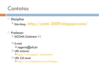 Contatos Disciplina Edu-blog -  http://petic-2009.blogspot.com/   Professor DCOMP, Gabinete 11 E-mail [email_address] URL anterior http://w3.ualg.pt/~rnascimento   URL 2.0 atual http://www.linkedin.com/in/kdroger   