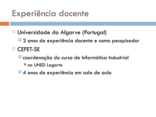 Experiência docente Universidade do Algarve (Portugal)  2 anos de experiência docente e como pesquisador CEFET-SE coordenação do curso de Informática Industrial na UNED Lagarto 4 anos de experiência em sala de aula 
