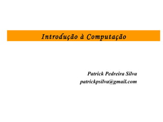 Patrick Pedreira Silva
patrickpsilva@gmail.com
Introdução à Computação
 