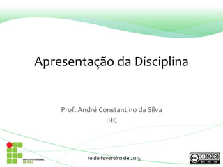 Apresentação da Disciplina
Prof. André Constantino da Silva
IHC
10 de fevereiro de 2015
 