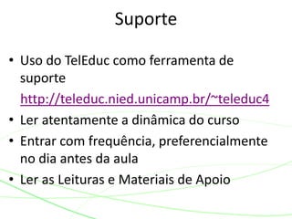 • Uso do TelEduc como ferramenta de
suporte
http://teleduc.nied.unicamp.br/~teleduc4
• Ler atentamente a dinâmica do curso
• Entrar com frequência, preferencialmente
no dia antes da aula
• Ler as Leituras e Materiais de Apoio
Suporte
 