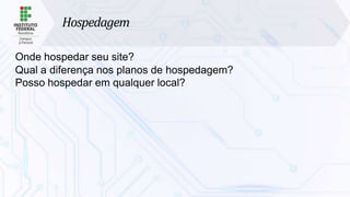 Hospedagem
Onde hospedar seu site?
Qual a diferença nos planos de hospedagem?
Posso hospedar em qualquer local?
 