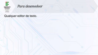Para desenvolver
Qualquer editor de texto.
 