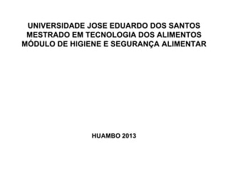 UNIVERSIDADE JOSE EDUARDO DOS SANTOS
 MESTRADO EM TECNOLOGIA DOS ALIMENTOS
MÓDULO DE HIGIENE E SEGURANÇA ALIMENTAR




              HUAMBO 2013
 