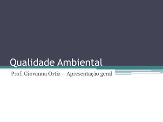 Qualidade Ambiental
Prof. Giovanna Ortiz – Apresentação geral

 