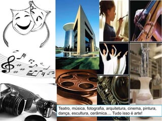 Teatro, música, fotografia, arquitetura, cinema, pintura,
dança, escultura, cerâmica.... Tudo isso é arte!
 