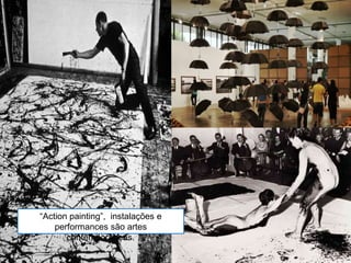“Action painting”, instalações e
performances são artes
contemporâneas.
 
