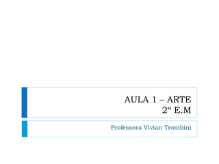 AULA 1 – ARTE
2º E.M
Professora Vivian Trombini
 