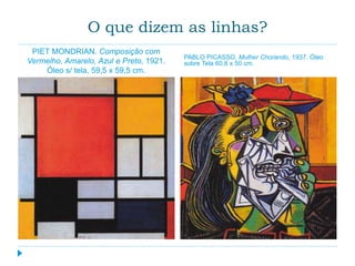 O que dizem as linhas?
PIET MONDRIAN. Composição com
Vermelho, Amarelo, Azul e Preto, 1921.
Óleo s/ tela, 59,5 x 59,5 cm.
PABLO PICASSO. Mulher Chorando, 1937. Óleo
sobre Tela 60,8 x 50 cm.
 