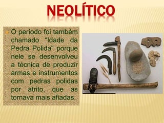 NEOLÍTICO
 O período foi também
chamado “Idade da
Pedra Polida” porque
nele se desenvolveu
a técnica de produzir
armas e instrumentos
com pedras polidas
por atrito, que as
tornava mais afiadas.
 