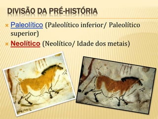 DIVISÃO DA PRÉ-HISTÓRIA
 Paleolítico (Paleolítico inferior/ Paleolítico
superior)
 Neolítico (Neolítico/ Idade dos metais)
 