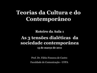 Teorias da Cultura e do Contemporâneo Prof. Dr. Fábio Fonseca de Castro Faculdade de Comunicação - UFPA Roteiro da Aula 1 As 3 tensões dialéticas  da sociedade contemporânea 15 de março de 2011 