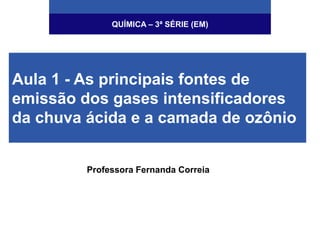 Professora Fernanda Correia
QUÍMICA – 3ª SÉRIE (EM)
Aula 1 - As principais fontes de
emissão dos gases intensificadores
da chuva ácida e a camada de ozônio
 