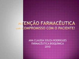 Atenção Farmacêuticaum compromisso com o paciente! ANA CLAUDIA SOUZA RODRIGUES FARMACÊUTICA BIOQUÍMICA 2010 