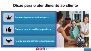 Dicas para o atendimento ao cliente
@professorcbs
Faça o cliente se sentir especial
Ofereça uma experiência positiva
Realize um atendimento humanizado
 