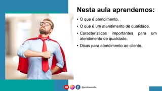 Nesta aula aprendemos:
• O que é atendimento.
• O que é um atendimento de qualidade.
• Características importantes para um
atendimento de qualidade.
• Dicas para atendimento ao cliente.
@professorcbs
 