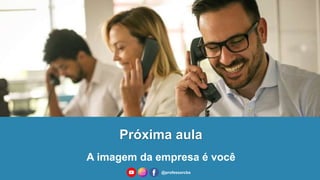 Próxima aula
A imagem da empresa é você
@professorcbs
 
