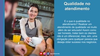 Qualidade no
atendimento
@professorcbs
E o que é qualidade no
atendimento? Realizar um
atendimento de qualidade vai muito
além de ser educado! Assim como
ser honesto, tratar bem os clientes
não é um diferencial, mas, sim, uma
obrigação para qualquer pessoa que
deseja obter sucesso nos negócios.
 