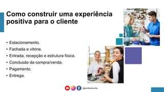 • Estacionamento.
• Fachada e vitrine.
• Entrada, recepção e estrutura física.
• Conclusão da compra/venda.
• Pagamento.
• Entrega.
Como construir uma experiência
positiva para o cliente
@professorcbs
 