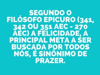 SEGUNDO O
FILÓSOFO EPICURO (341,
342 OU 351 AEC - 270
AEC) A FELICIDADE, A
PRINCIPAL META A SER
BUSCADA POR TODOS
NÓS, É SINÔNIMO DE
PRAZER.
 