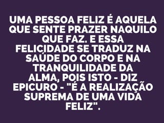 UMA PESSOA FELIZ É AQUELA
QUE SENTE PRAZER NAQUILO
QUE FAZ. E ESSA
FELICIDADE SE TRADUZ NA
SAÚDE DO CORPO E NA
TRANQUILIDADE DA
ALMA, POIS ISTO - DIZ
EPICURO - "É A REALIZAÇÃO
SUPREMA DE UMA VIDA
FELIZ".
 