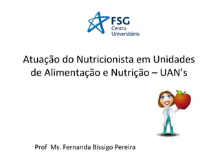 Atuação do Nutricionista em Unidades
de Alimentação e Nutrição – UAN’s
Prof Ms. Fernanda Bissigo Pereira
 