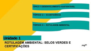 Unidade 1
ROTULAGEM AMBIENTAL: SELOS VERDES E
CERTIFICAÇÕES
TÓPICO 1-DESENVOLVIMENTO SUSTENTÁVEL
TÓPICO 2 – ECOEFICIÊNCIA
TÓPICO 3 – ROTULAGEM AMBIENTAL
 
