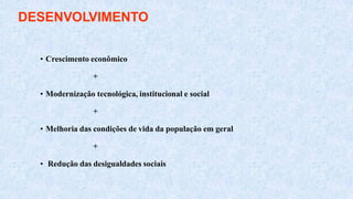 DESENVOLVIMENTO
• Crescimento econômico
+
• Modernização tecnológica, institucional e social
+
• Melhoria das condições de vida da população em geral
+
• Redução das desigualdades sociais
 