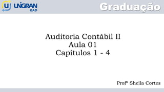 Auditoria Contábil II
Aula 01
Capítulos 1 - 4
Profª Sheila Cortes
Graduação
 